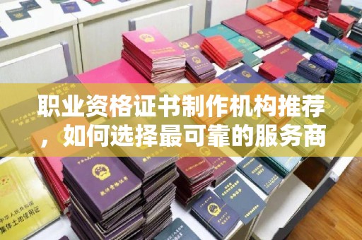 浪卡子职业资格证书制作机构推荐，如何选择最可靠的服务商